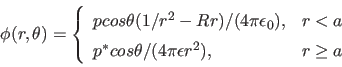 \begin{displaymath}
\phi(r,\theta) = \left\{ \begin{array}{ll}
p cos \theta ( 1...
...eta / (4 \pi \epsilon r^2) , & r \geq a
\end{array} \right.
\end{displaymath}